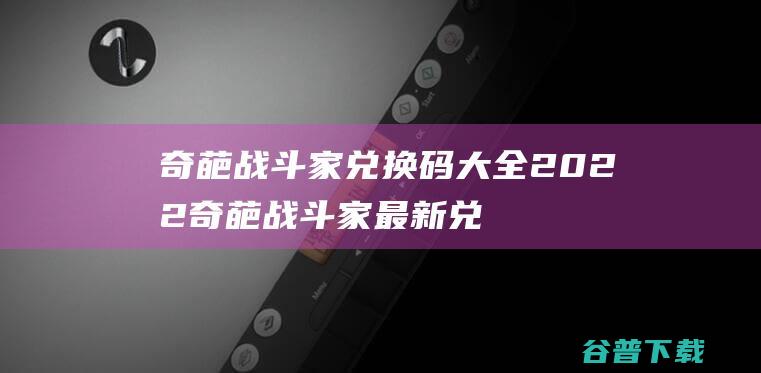 奇葩战斗家兑换码大全2022奇葩战斗家最新兑换码