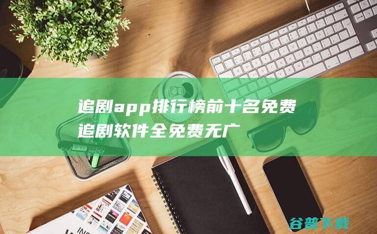 追剧app排行榜前十名免费追剧软件全免费无广告安全下载