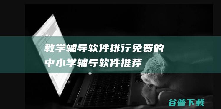 教学辅导软件排行免费的中小学辅导软件推荐