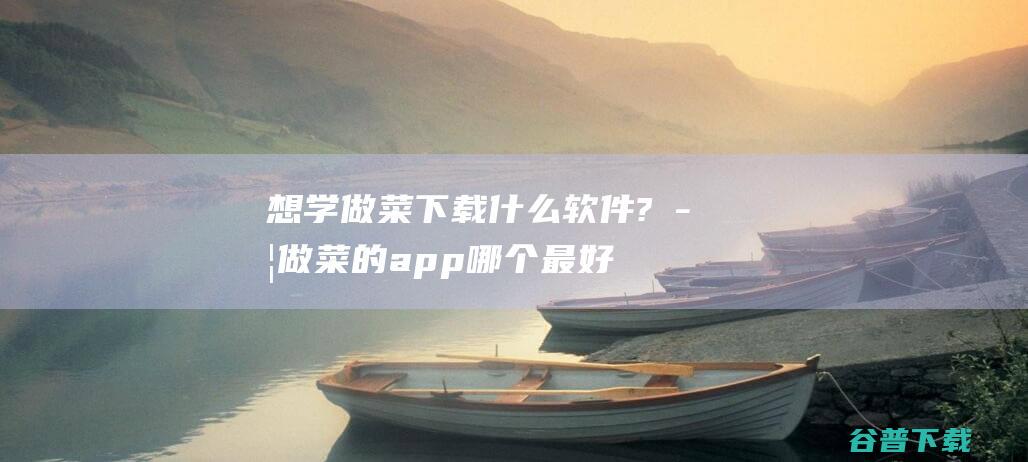 想学做菜下载?学做菜的app哪个最好