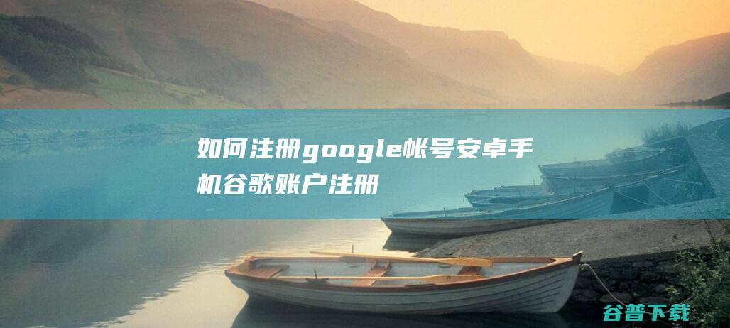 如何注册google帐号安卓手机谷歌账户注册方法图文教程