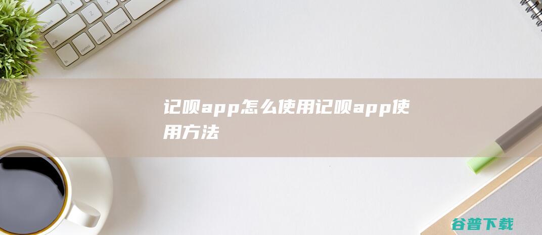 记呗app怎么使用记呗app使用方法