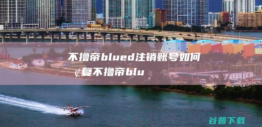 不撸帝blued注销账号如何恢复不撸帝blued注销了怎么恢复正常