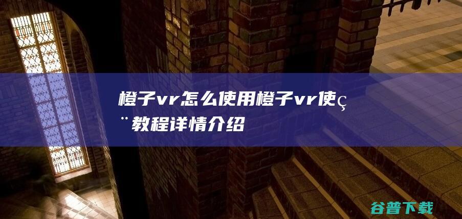 橙子vr怎么使用橙子vr使用教程详情介绍