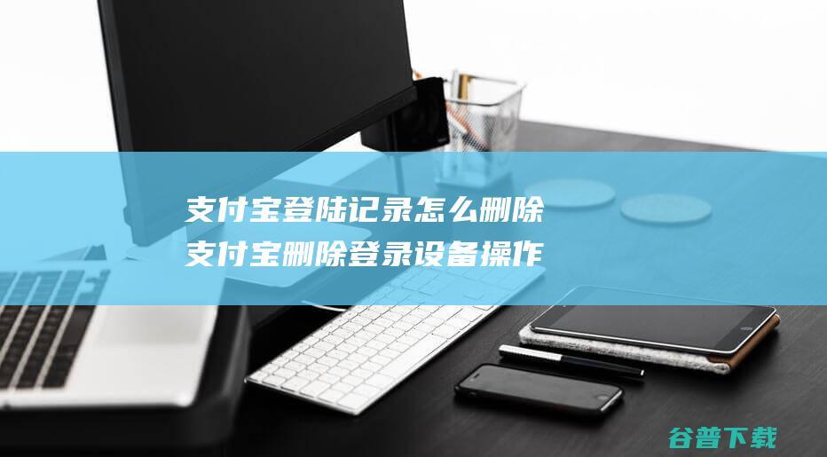 支付宝登陆记录怎么删除支付宝删除登录设备操作教程