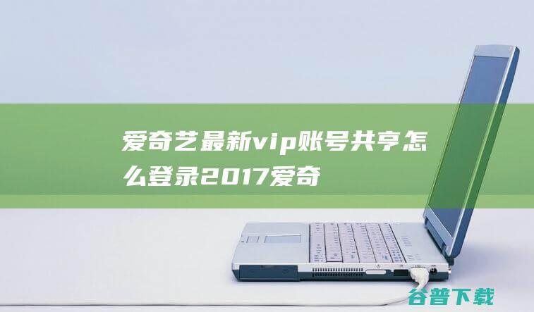 最新vip账号共亨怎么登录2017爱奇