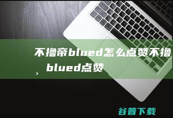 不撸帝blued怎么点赞不撸帝blued点赞在哪里