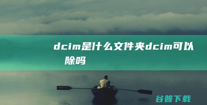 dcim是什么文件夹dcim可以删除吗