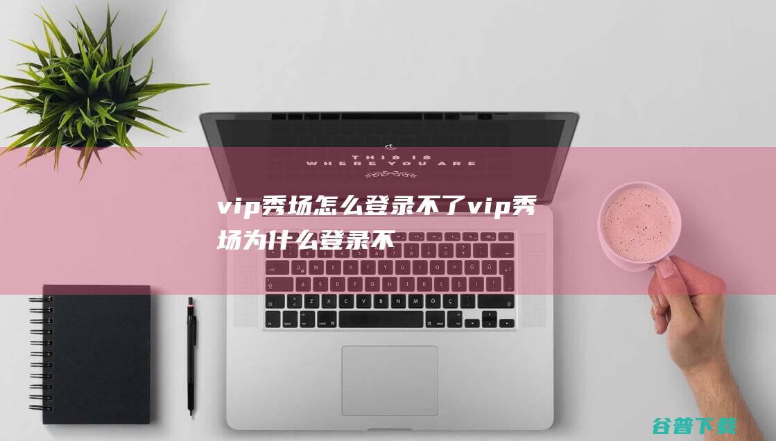 vip秀场怎么登录不了vip秀场为什么登录不