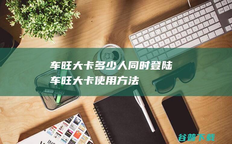 车旺大卡人同时登陆车旺大卡使用方法