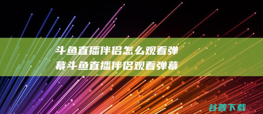 斗鱼直播伴侣怎么观看弹幕斗鱼直播伴侣观看弹幕教程介绍