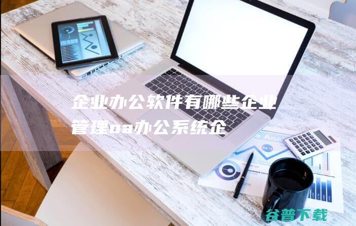 企业办公软件有哪些-企业管理oa办公系统-企业常用的oa办公软件