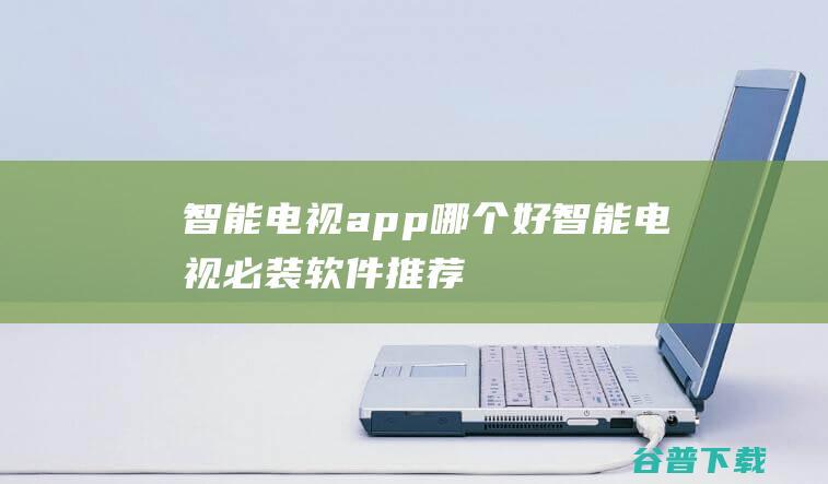 智能电视app哪个好智能电视必装软件推荐