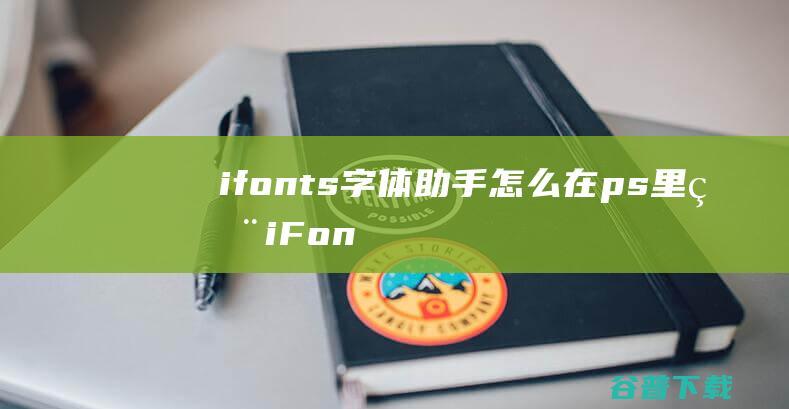 ifonts字体助手怎么在ps里用_iFonts字体助手在ps里替换字体教程