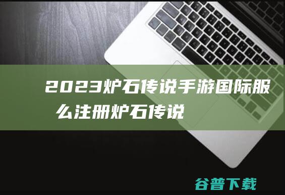 2023炉石传说手游国际服怎么注册-炉石传说手游账号注册流程