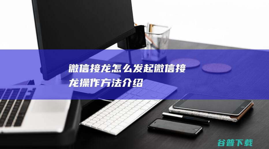 微信接龙怎么发起-微信接龙操作方法介绍