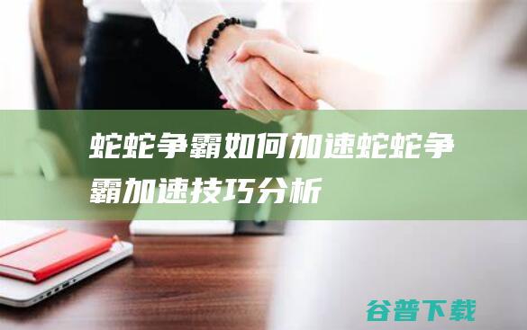 蛇蛇争霸如何加速蛇蛇争霸加速技巧分析