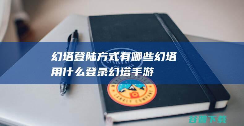 幻塔登陆方式有哪些幻塔用什么登录幻塔