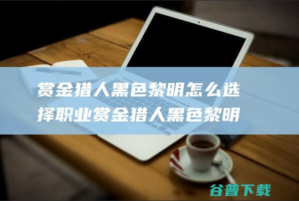 赏金猎人黑色黎明怎么选择职业赏金猎人黑色黎明全职业技能解析