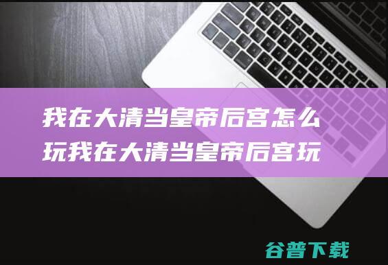 我在大清当皇帝后宫怎么玩我在大清当皇帝后宫玩