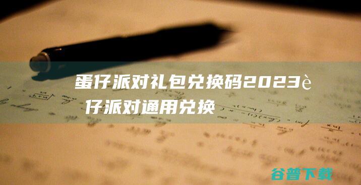 蛋仔派对礼包兑换码2023蛋仔派对通用兑换