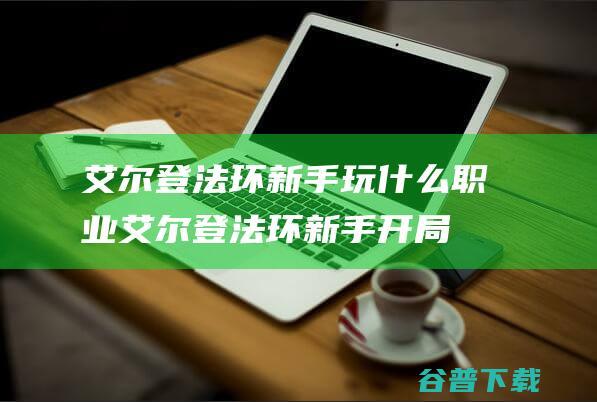 艾尔登法环新手玩什么职业-艾尔登法环新手开局职业怎么选择-艾尔登法环新手职业推荐