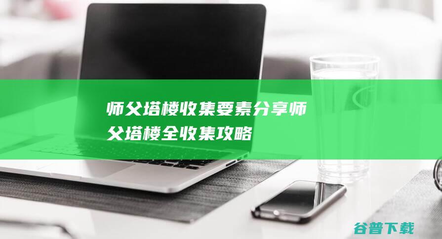 师父塔楼收集要素分享师父塔楼全收集攻略