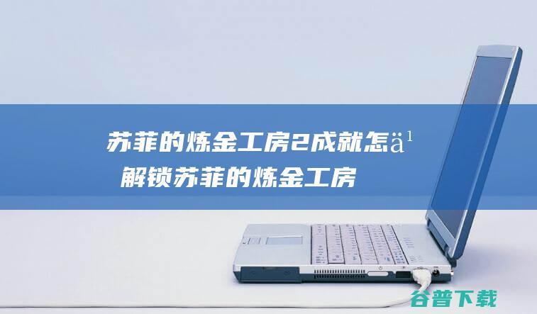 苏菲的炼金工房2成就怎么解锁-苏菲的炼金工房2全成就解锁条件介绍