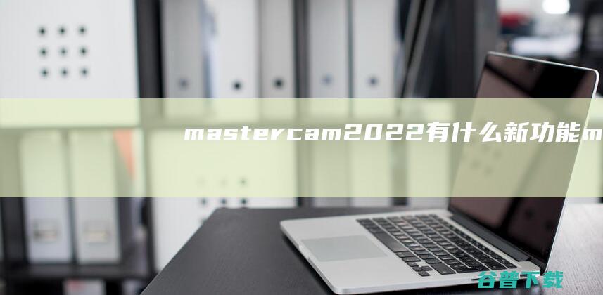 mastercam2022有什么新ma