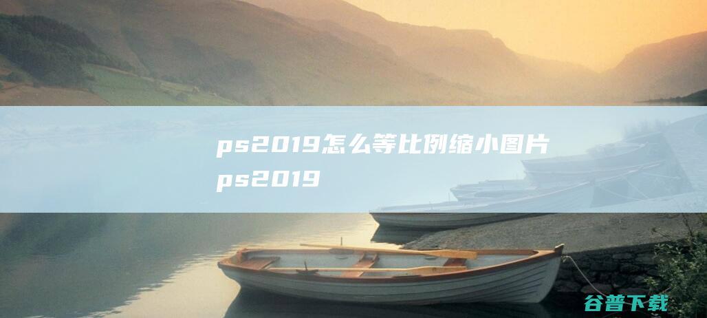 ps2019怎么等比例缩小图片_ps2019如何等比例缩放