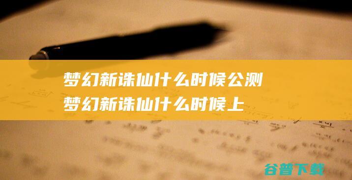 梦幻新诛仙什么时候公测_梦幻新诛仙什么时候上架