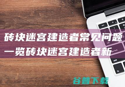 砖块迷宫建造者常见问题一览_砖块迷宫建造者新手必看问答