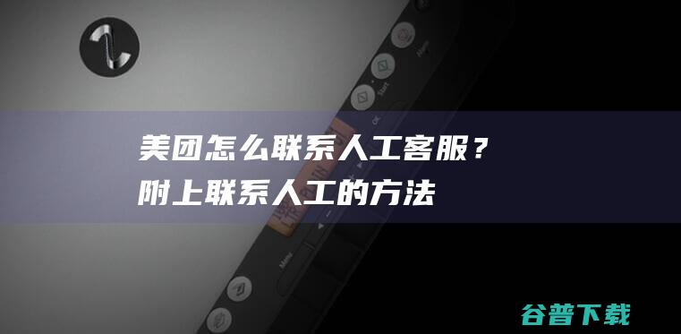 美团怎么联系人工客服？附上联系人工的方法