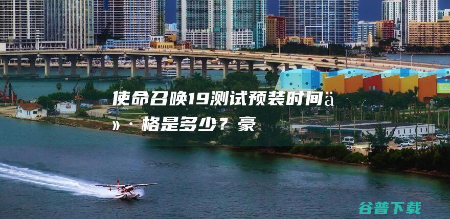 《使命召唤19》测试预装时间/价格是多少？豪华版和普通版有什么区别？