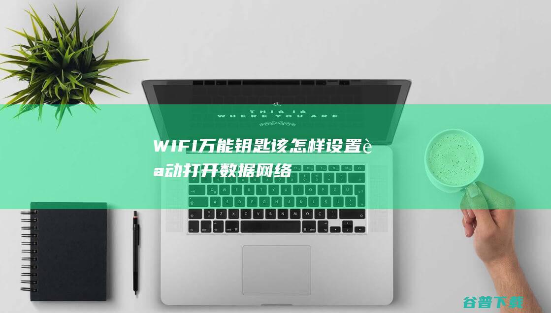 WiFi万能钥匙该怎样设置自动打开数据网络-WiFi万能钥匙该设置自动打开数据网络的方法-完美教程资讯