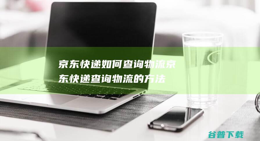 京东快递如何查询物流-京东快递查询物流的方法-完美教程资讯