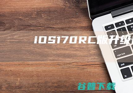 iOS170RC版升级iOS170RC