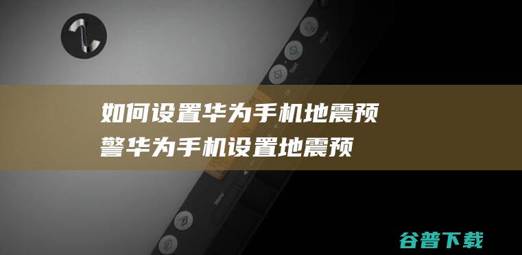 如何设置华为手机地震预警-华为手机设置地震预警的方法-完美教程资讯