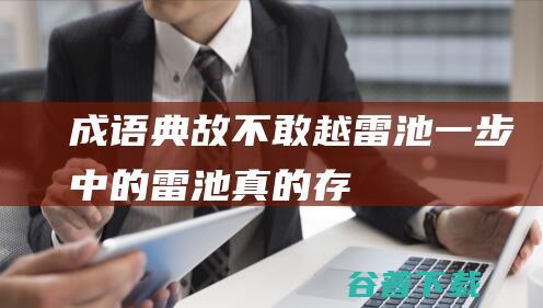 成语典故“不敢越雷池一步”中的“雷池”真的存在吗？蚂蚁庄园9.19日答案-完美教程资讯