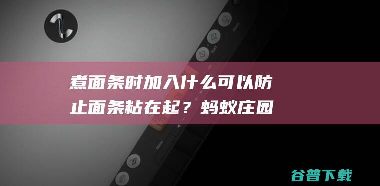 煮面条时加入什么可以防止面条粘在起？蚂蚁庄园9.19日答案-完美教程资讯