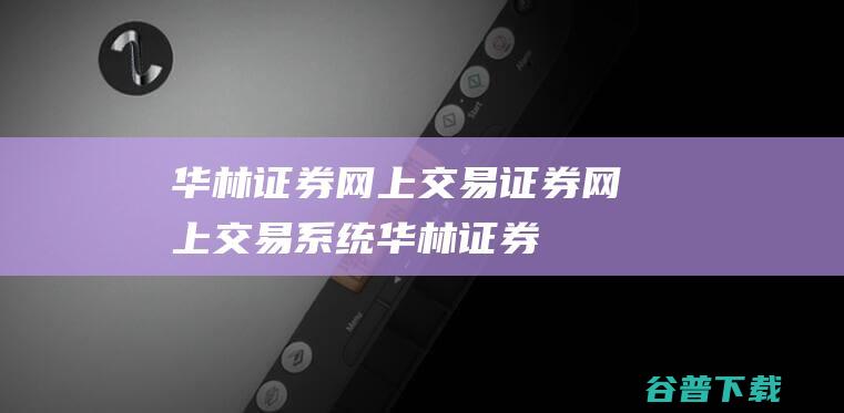 华林证券网上交易-证券网上交易系统-华林证券网上交易下载v7.05官方版