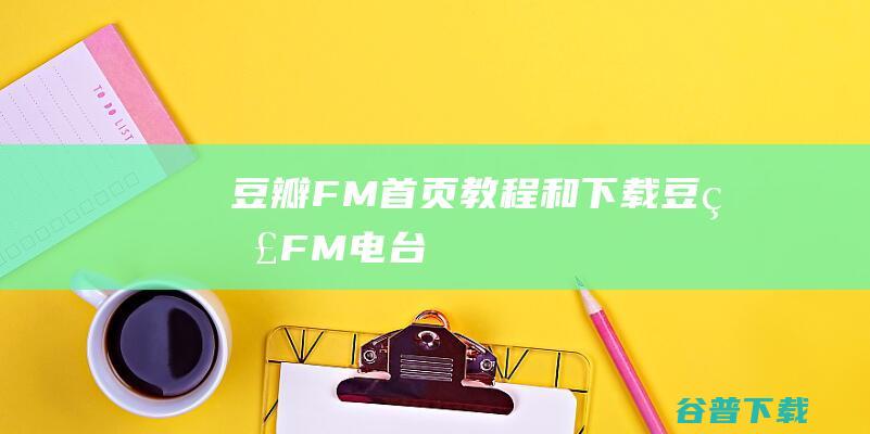 豆瓣FM首页、教程和下载-豆瓣FM电台