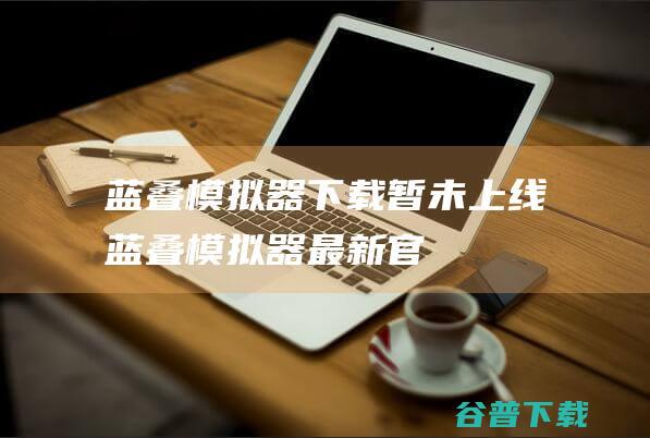 蓝叠模拟器暂未上线蓝叠模拟器最新官