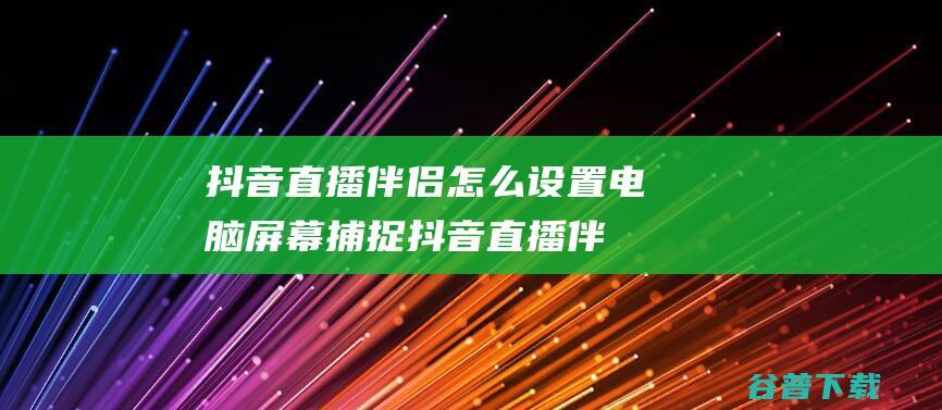 抖音直播伴侣怎么设置电脑屏幕捕捉-抖音直播伴侣怎么电脑屏幕捕捉怎么开