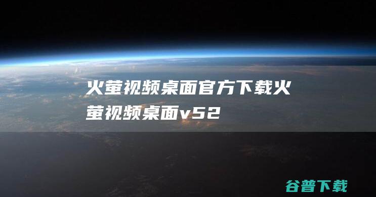 火萤视频桌面官方下载_火萤视频桌面v5.2.5.2最新版免费下载