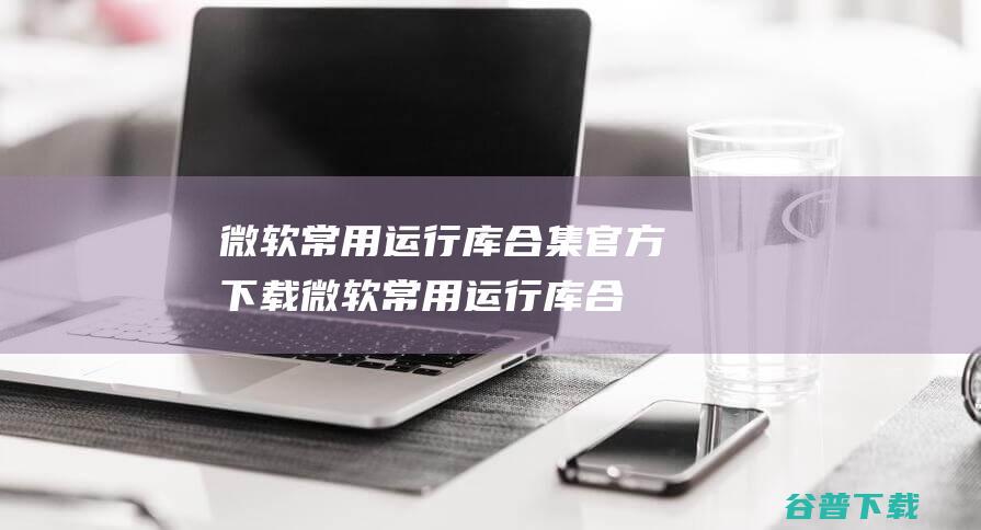 微软常用运行库合集官方下载_微软常用运行库合集最新2021.08.02免费下载