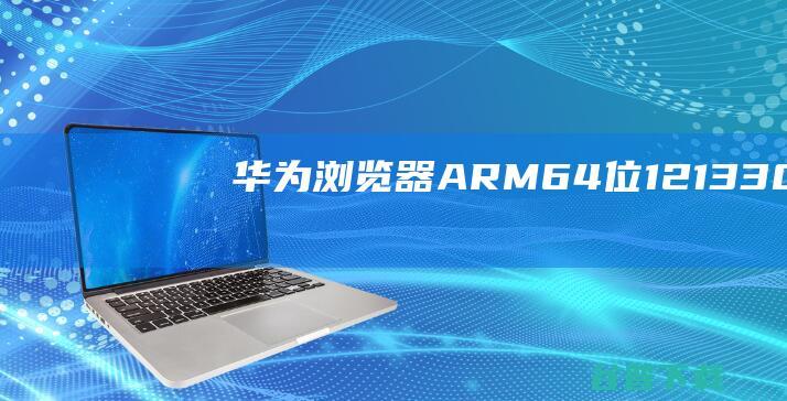 华为浏览器ARM64位12.1.3.306-华为浏览器ARM64位官方最新版下载