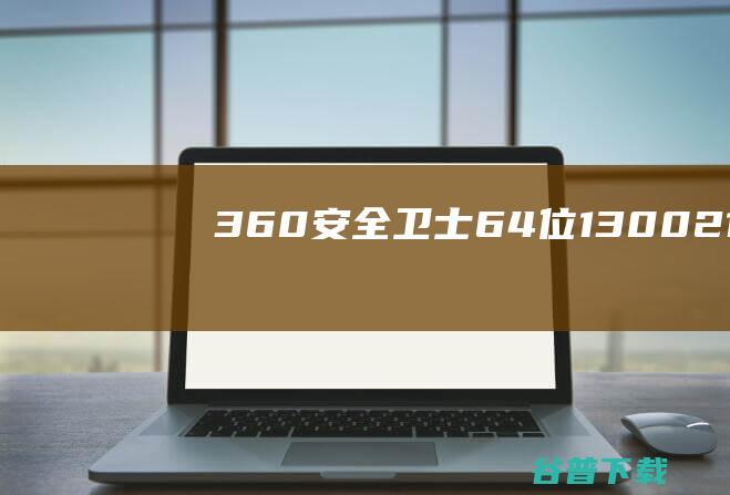 360安全卫士64位13.0.0.2141-360安全卫士官方最新版下载