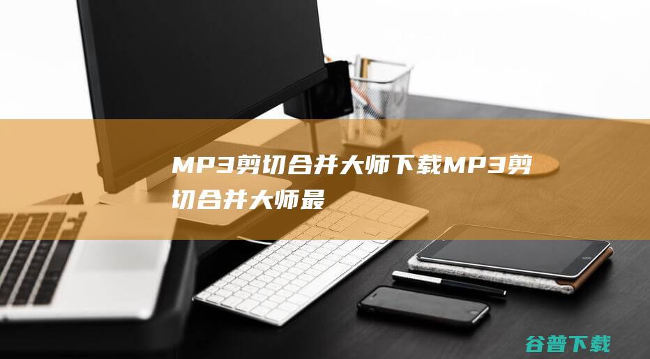 MP3剪切合并大师下载-MP3剪切合并大师最新版下载