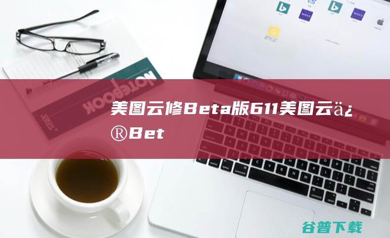 美图云修Beta版6.1.1-美图云修Beta版最新下载